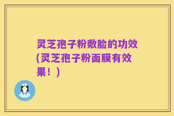 灵芝孢子粉敷脸的功效(灵芝孢子粉面膜有效果!)