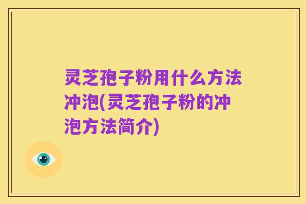 灵芝孢子粉用什么方法冲泡(灵芝孢子粉的冲泡方法简介)
