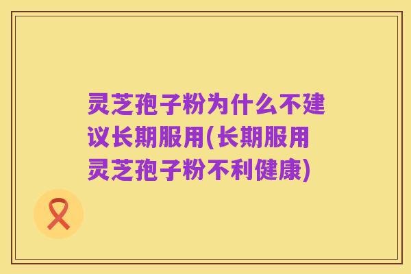 灵芝孢子粉为什么不建议长期服用(长期服用灵芝孢子粉不利健康)