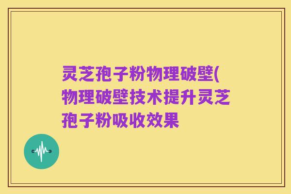 灵芝孢子粉物理破壁(物理破壁技术提升灵芝孢子粉吸收效果