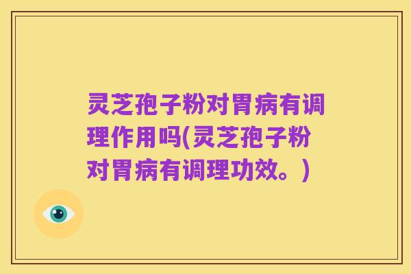 灵芝孢子粉对胃病有调理作用吗(灵芝孢子粉对胃病有调理功效。)