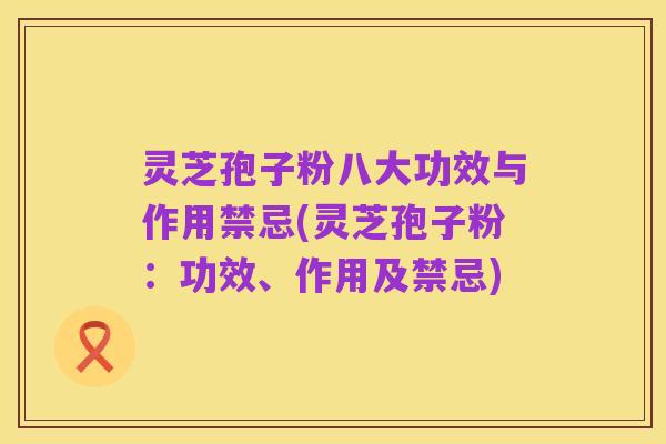 灵芝孢子粉八大功效与作用禁忌(灵芝孢子粉：功效、作用及禁忌)