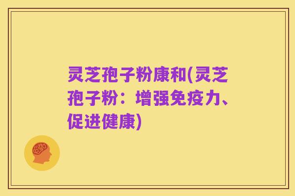 灵芝孢子粉康和(灵芝孢子粉:增强免疫力、促进健康)
