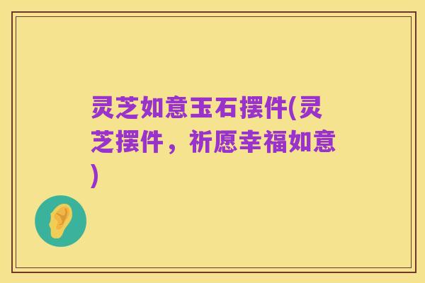 灵芝如意玉石摆件(灵芝摆件，祈愿幸福如意)