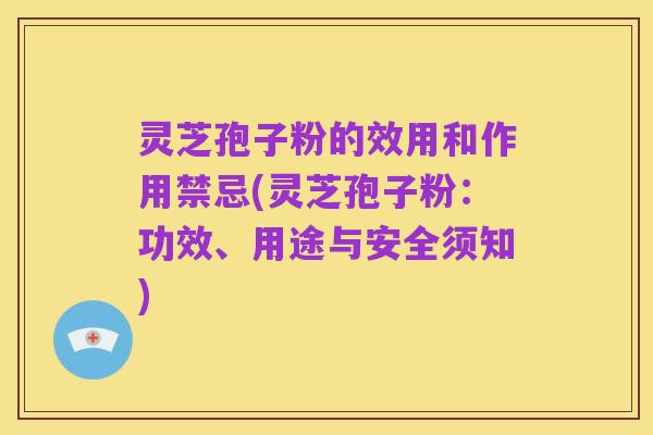 灵芝孢子粉的效用和作用禁忌(灵芝孢子粉:功效、用途与安全须知)