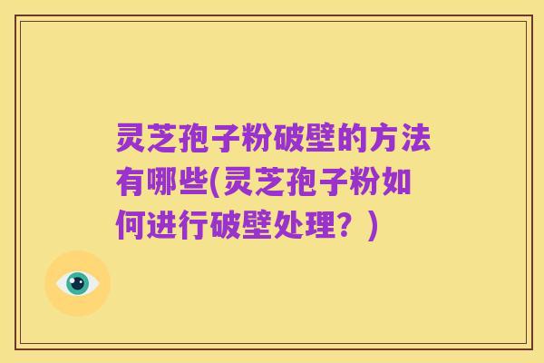灵芝孢子粉破壁的方法有哪些(灵芝孢子粉如何进行破壁处理?)