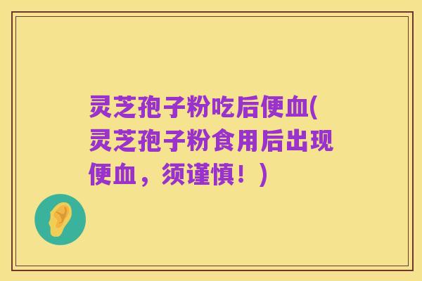 灵芝孢子粉吃后便血(灵芝孢子粉食用后出现便血，须谨慎！)