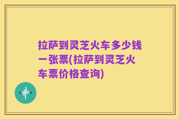 拉萨到灵芝火车多少钱一张票(拉萨到灵芝火车票价格查询)