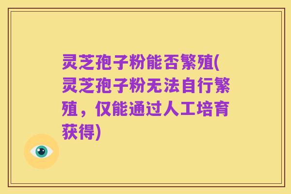 灵芝孢子粉能否繁殖(灵芝孢子粉无法自行繁殖,仅能通过人工培育获得)