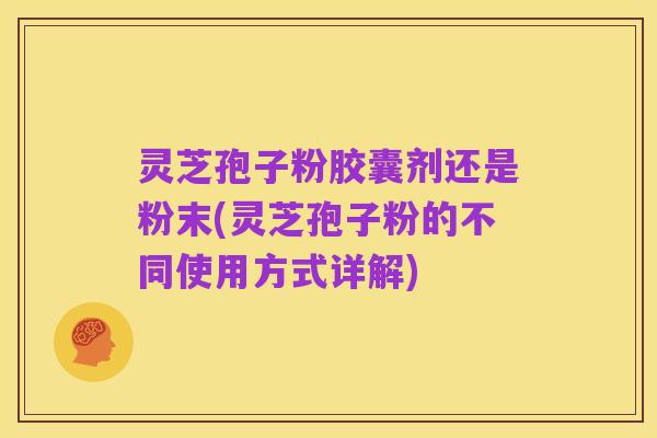 灵芝孢子粉胶囊剂还是粉末(灵芝孢子粉的不同使用方式详解)