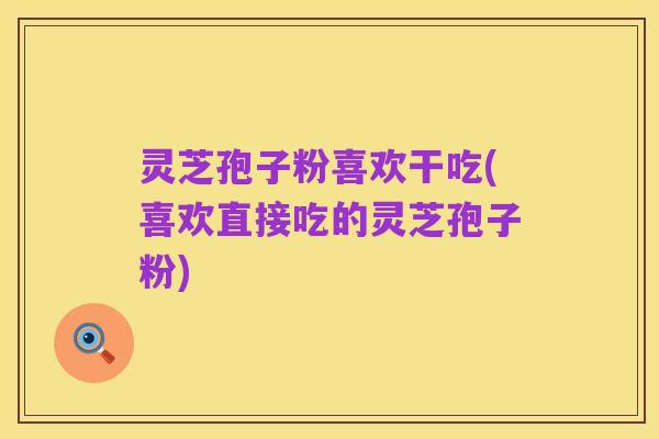 灵芝孢子粉喜欢干吃(喜欢直接吃的灵芝孢子粉)