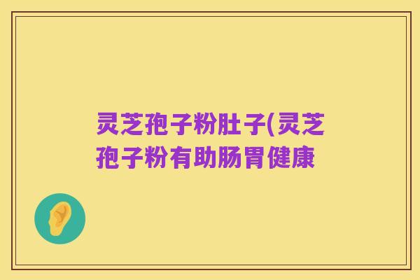 灵芝孢子粉肚子(灵芝孢子粉有助肠胃健康