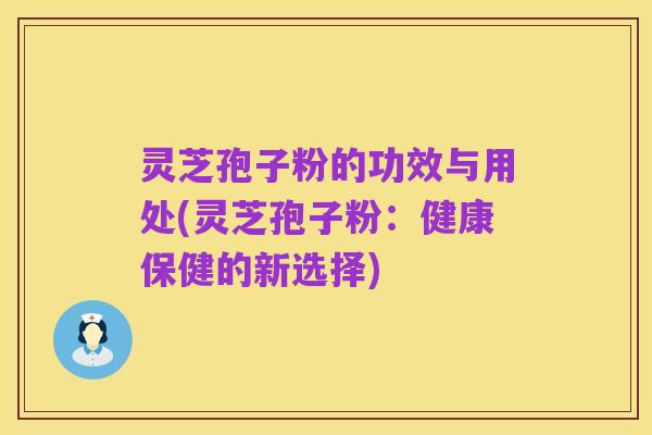灵芝孢子粉的功效与用处(灵芝孢子粉：健康保健的新选择)