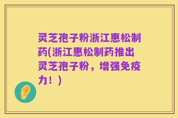 灵芝孢子粉浙江惠松制药(浙江惠松制药推出灵芝孢子粉,增强免疫力!)