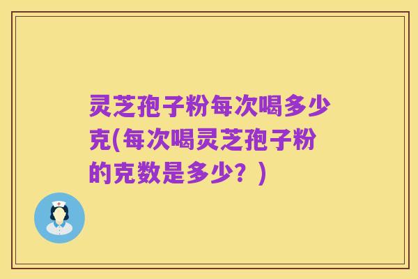灵芝孢子粉每次喝多少克(每次喝灵芝孢子粉的克数是多少?)