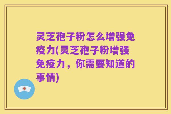 灵芝孢子粉怎么增强免疫力(灵芝孢子粉增强免疫力，你需要知道的事情)