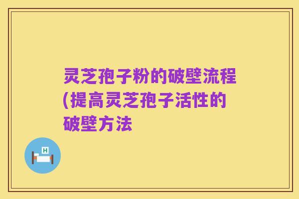 灵芝孢子粉的破壁流程(提高灵芝孢子活性的破壁方法