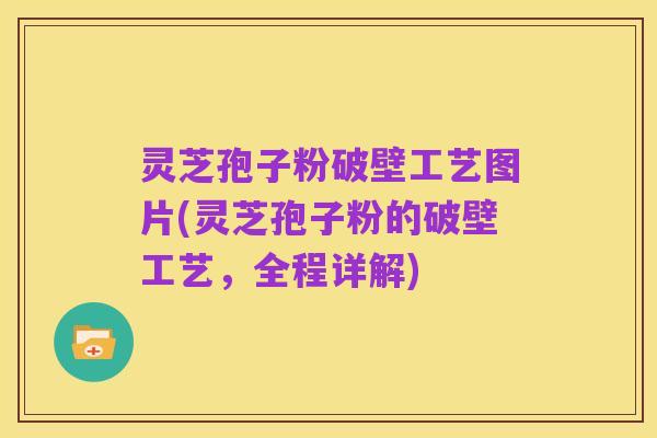 灵芝孢子粉破壁工艺图片(灵芝孢子粉的破壁工艺，全程详解)