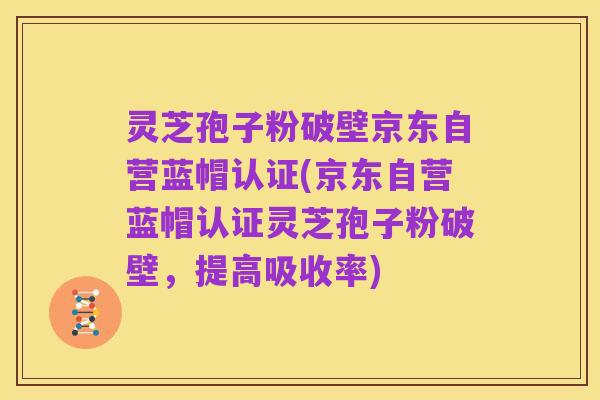 灵芝孢子粉破壁京东自营蓝帽认证(京东自营蓝帽认证灵芝孢子粉破壁,提高吸收率)