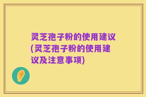 灵芝孢子粉的使用建议(灵芝孢子粉的使用建议及注意事项)