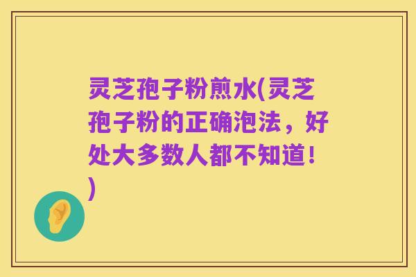 灵芝孢子粉煎水(灵芝孢子粉的正确泡法，好处大多数人都不知道！)