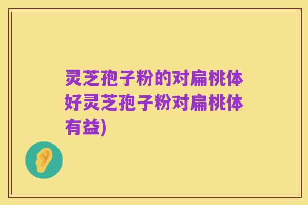 灵芝孢子粉的对扁桃体好灵芝孢子粉对扁桃体有益)