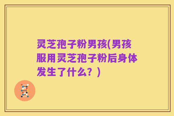 灵芝孢子粉男孩(男孩服用灵芝孢子粉后身体发生了什么?)