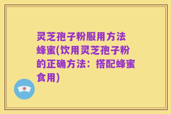 灵芝孢子粉服用方法 蜂蜜(饮用灵芝孢子粉的正确方法：搭配蜂蜜食用)