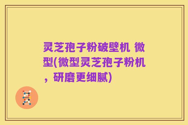 灵芝孢子粉破壁机 微型(微型灵芝孢子粉机,研磨更细腻)