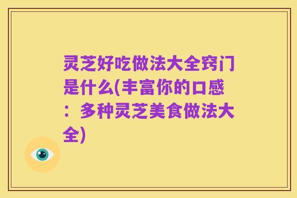 灵芝好吃做法大全窍门是什么(丰富你的口感:多种灵芝美食做法大全)