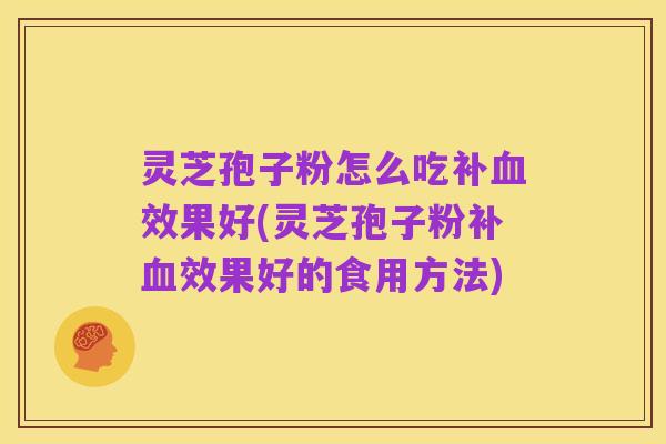 灵芝孢子粉怎么吃补血效果好(灵芝孢子粉补血效果好的食用方法)