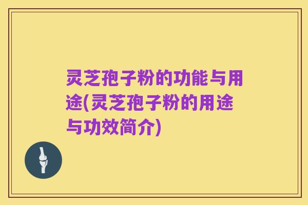 灵芝孢子粉的功能与用途(灵芝孢子粉的用途与功效简介)