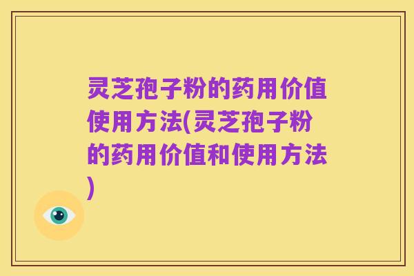 灵芝孢子粉的药用价值使用方法(灵芝孢子粉的药用价值和使用方法)