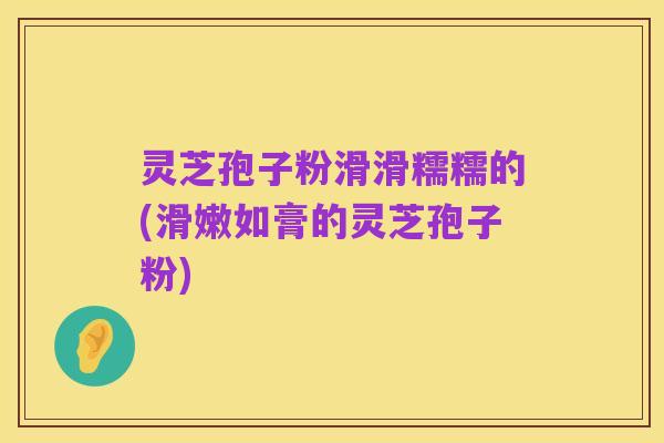 灵芝孢子粉滑滑糯糯的(滑嫩如膏的灵芝孢子粉)