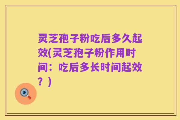 灵芝孢子粉吃后多久起效(灵芝孢子粉作用时间:吃后多长时间起效?)