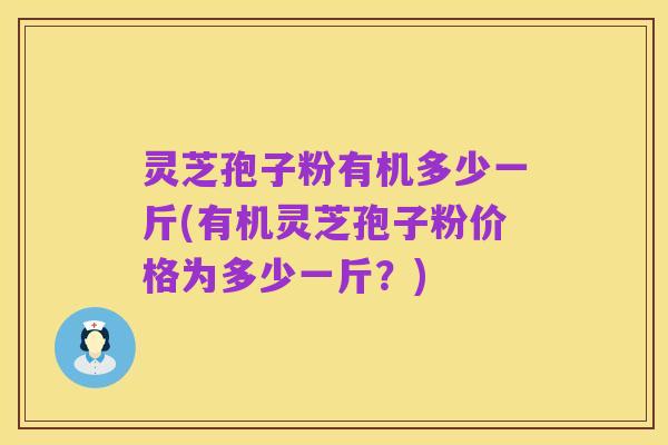 灵芝孢子粉有机多少一斤(有机灵芝孢子粉价格为多少一斤？)