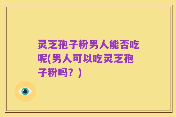 灵芝孢子粉男人能否吃呢(男人可以吃灵芝孢子粉吗？)
