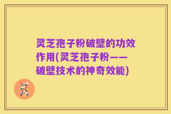 灵芝孢子粉破壁的功效作用(灵芝孢子粉——破壁技术的神奇效能)