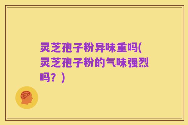 灵芝孢子粉异味重吗(灵芝孢子粉的气味强烈吗？)