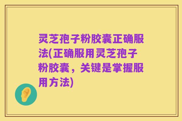 灵芝孢子粉胶囊正确服法(正确服用灵芝孢子粉胶囊，关键是掌握服用方法)