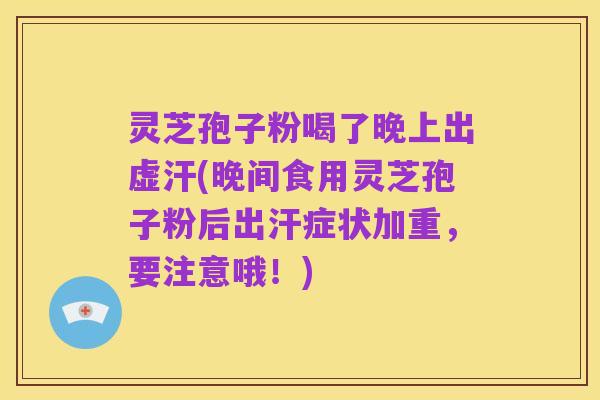 灵芝孢子粉喝了晚上出虚汗(晚间食用灵芝孢子粉后出汗症状加重，要注意哦！)
