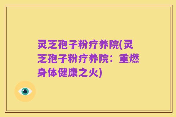 灵芝孢子粉疗养院(灵芝孢子粉疗养院:重燃身体健康之火)