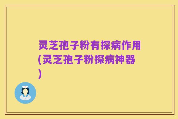 灵芝孢子粉有探病作用(灵芝孢子粉探病神器)