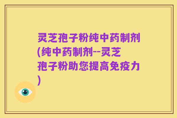 灵芝孢子粉纯中药制剂(纯中药制剂--灵芝孢子粉助您提高免疫力)