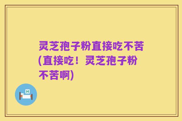 灵芝孢子粉直接吃不苦(直接吃!灵芝孢子粉不苦啊)