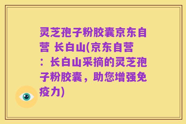 灵芝孢子粉胶囊京东自营 长白山(京东自营:长白山采摘的灵芝孢子粉胶囊,助您增强免疫力)