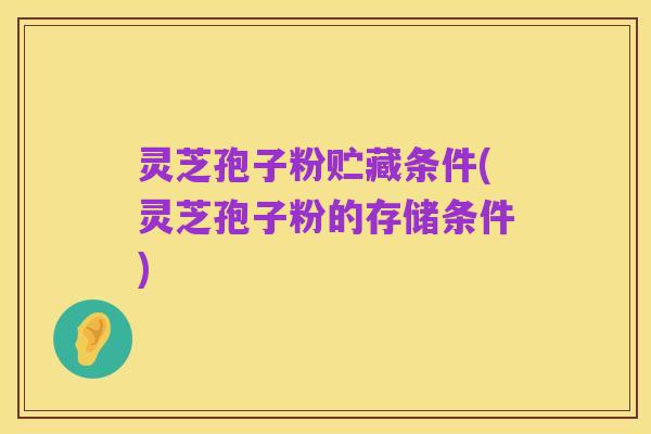 灵芝孢子粉贮藏条件(灵芝孢子粉的存储条件)