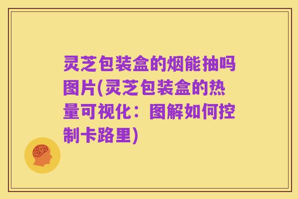 灵芝包装盒的烟能抽吗图片(灵芝包装盒的热量可视化:图解如何控制卡路里)