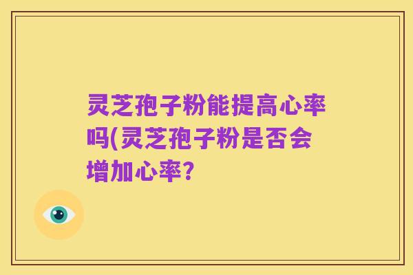 灵芝孢子粉能提高心率吗(灵芝孢子粉是否会增加心率？