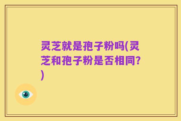 灵芝就是孢子粉吗(灵芝和孢子粉是否相同？)